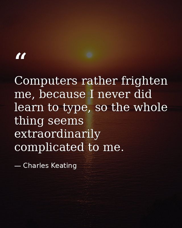Computers rather frighten me, because I never did learn to type, so the whole thing seems extraordinarily complicated to — Charles Keating