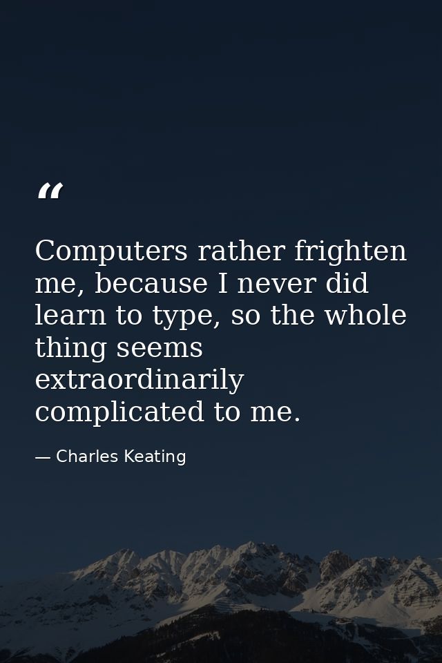 Computers rather frighten me, because I never did learn to type, so the whole thing seems extraordinarily complicated to — Charles Keating