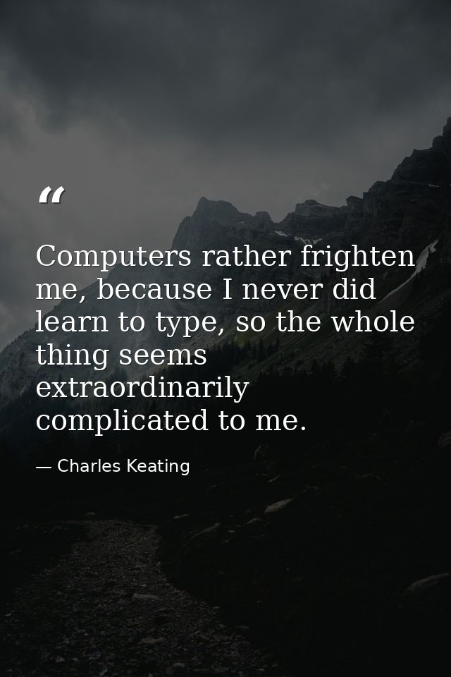 Computers rather frighten me, because I never did learn to type, so the whole thing seems extraordinarily complicated to — Charles Keating