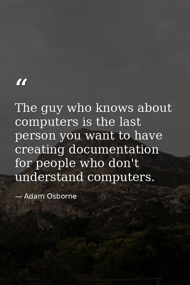 The guy who knows about computers is the last person you want to have creating documentation for people who don't unders — Adam Osborne