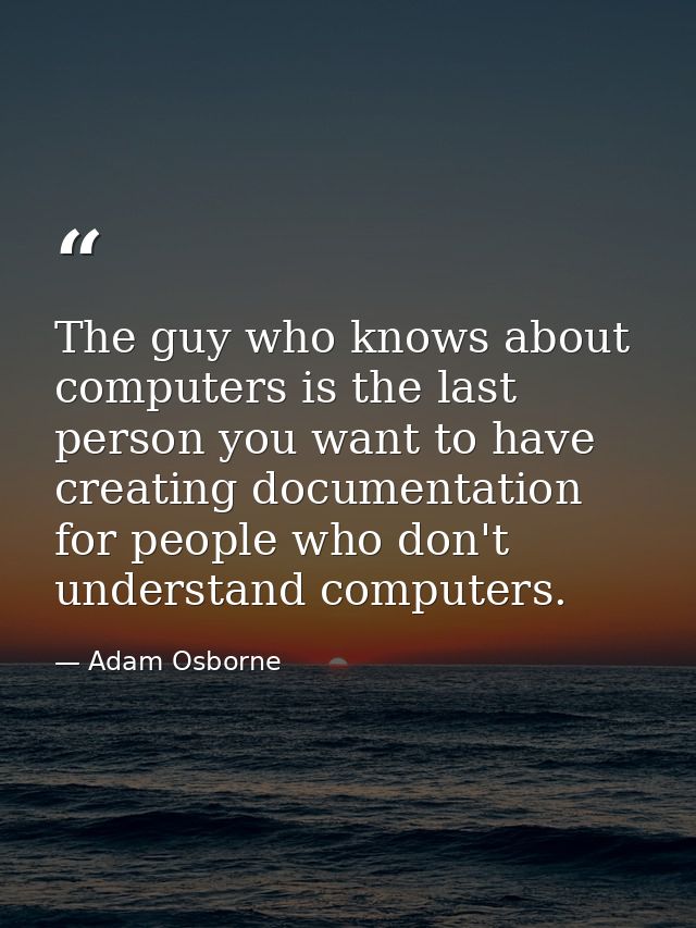 The guy who knows about computers is the last person you want to have creating documentation for people who don't unders — Adam Osborne