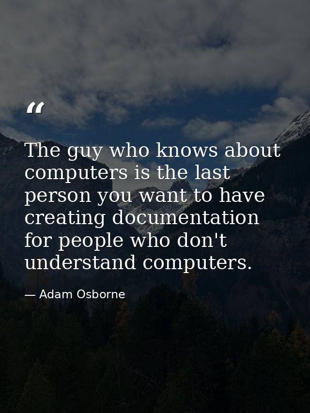 The guy who knows about computers is the last person you want to have creating documentation for people who don't unders — Adam Osborne