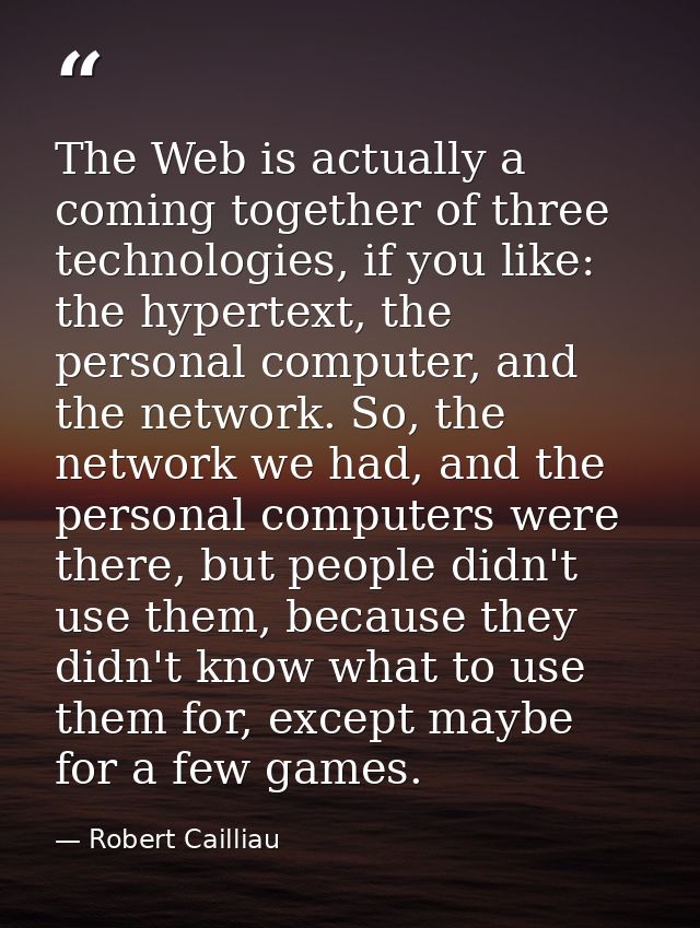 The Web is actually a coming together of three technologies, if you like: the hypertext, the personal computer, and the  — Robert Cailliau