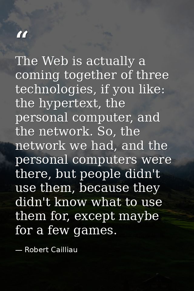 The Web is actually a coming together of three technologies, if you like: the hypertext, the personal computer, and the  — Robert Cailliau