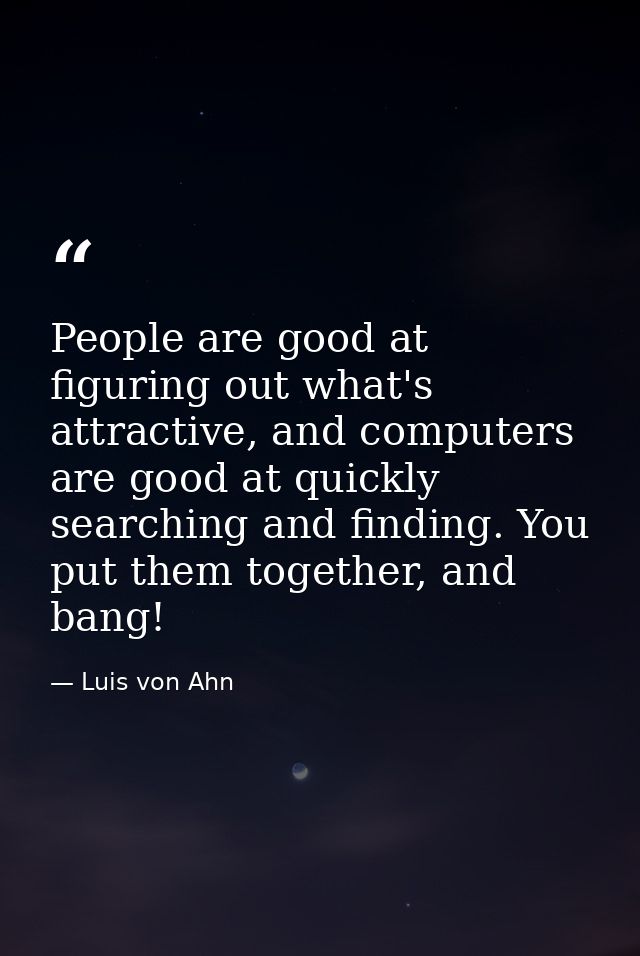 People are good at figuring out what's attractive, and computers are good at quickly searching and finding. You put them — Luis von Ahn