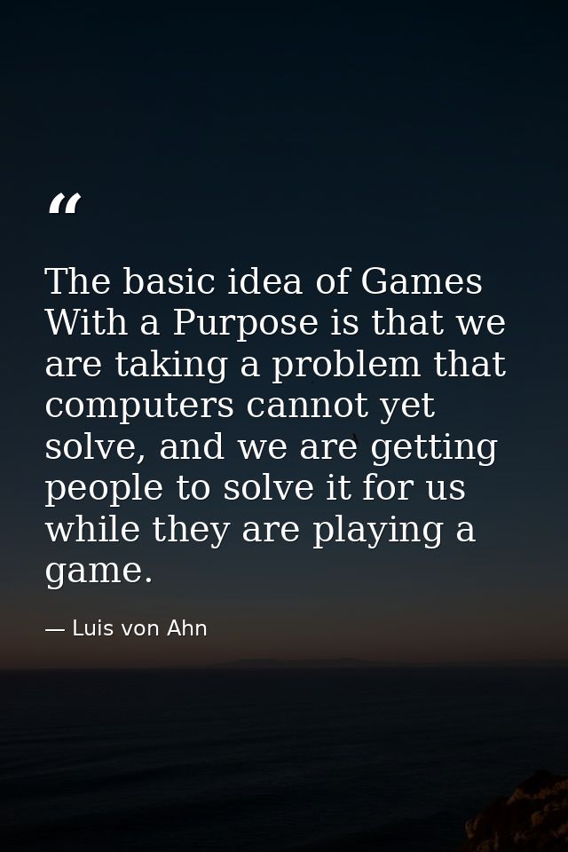The basic idea of Games With a Purpose is that we are taking a problem that computers cannot yet solve, and we are getti — Luis von Ahn