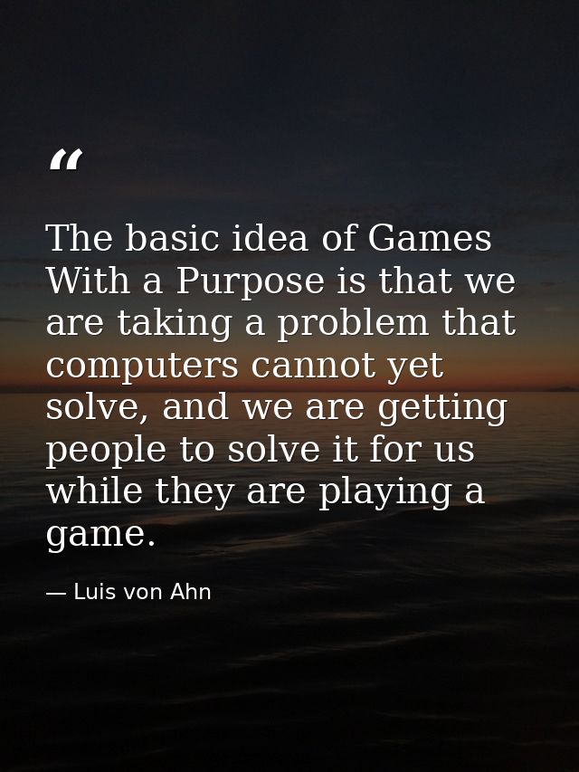 The basic idea of Games With a Purpose is that we are taking a problem that computers cannot yet solve, and we are getti — Luis von Ahn