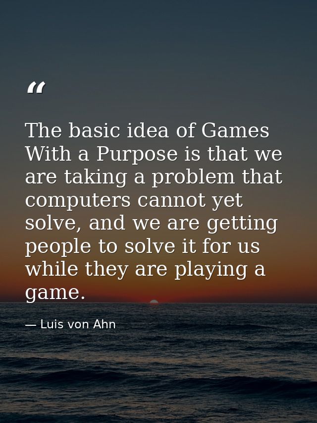 The basic idea of Games With a Purpose is that we are taking a problem that computers cannot yet solve, and we are getti — Luis von Ahn