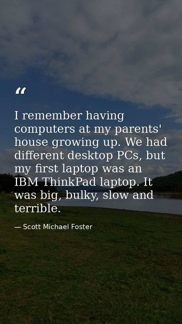 I remember having computers at my parents' house growing up. We had different desktop PCs, but my first laptop was an IB — Scott Michael Foster