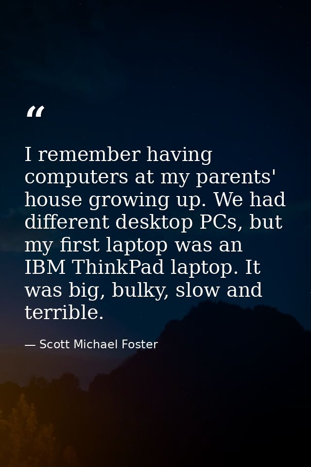 I remember having computers at my parents' house growing up. We had different desktop PCs, but my first laptop was an IB — Scott Michael Foster