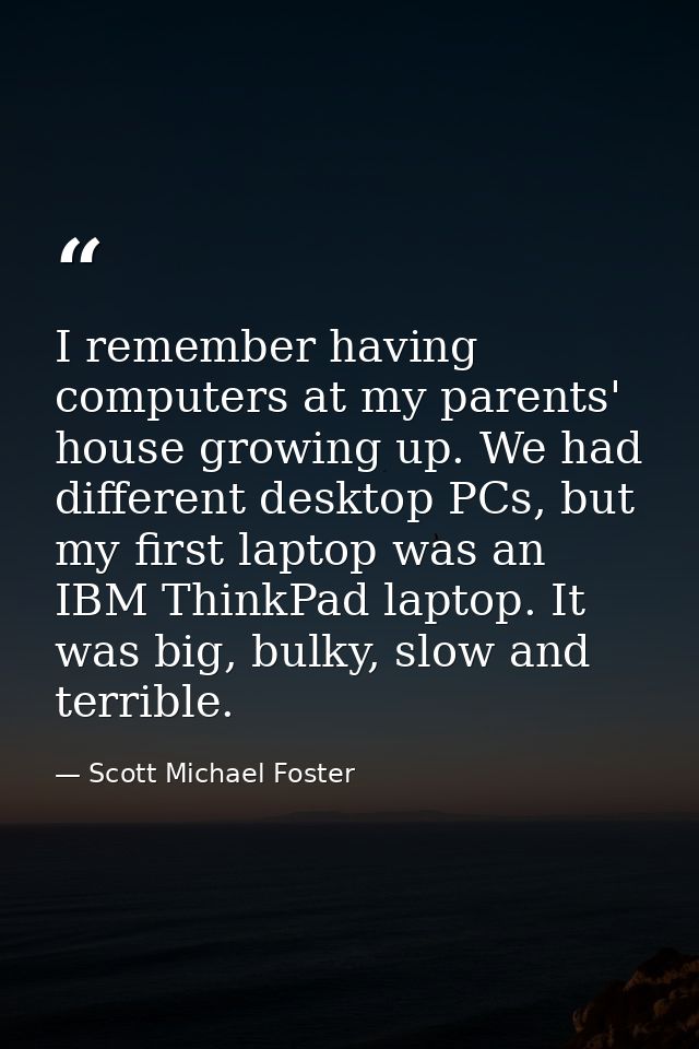 I remember having computers at my parents' house growing up. We had different desktop PCs, but my first laptop was an IB — Scott Michael Foster