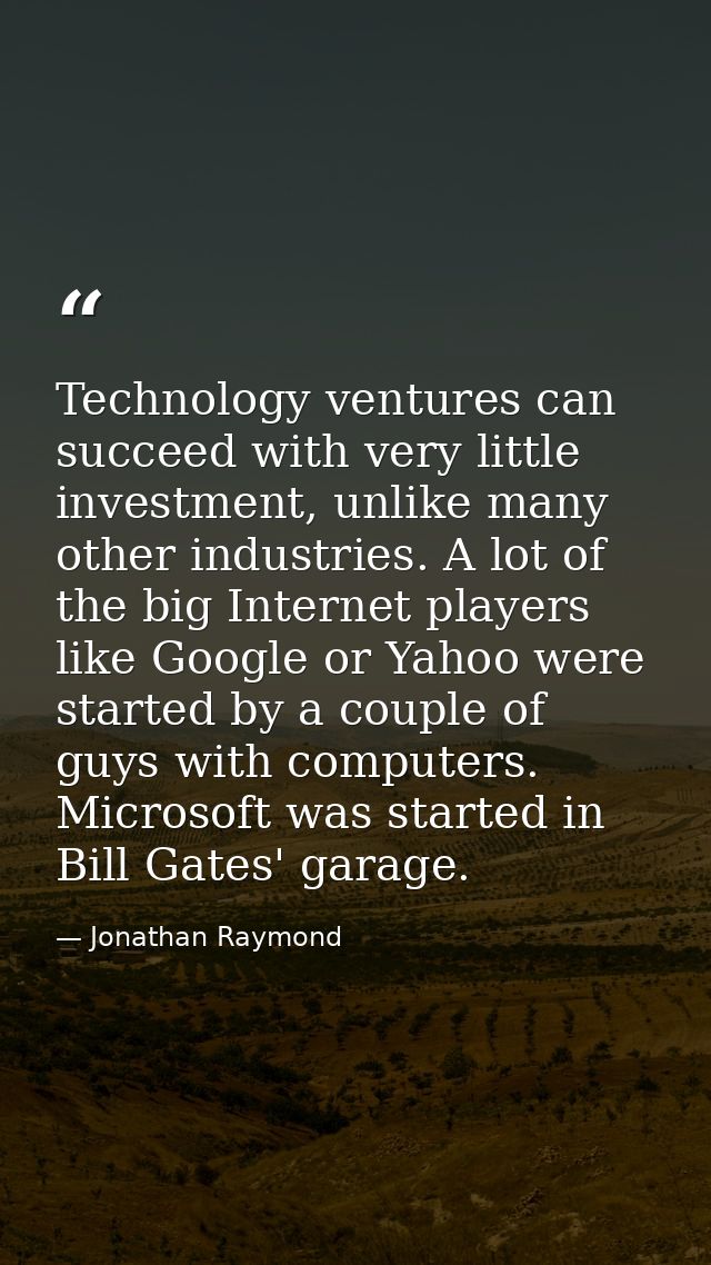 Technology ventures can succeed with very little investment, unlike many other industries. A lot of the big Internet pla — Jonathan Raymond