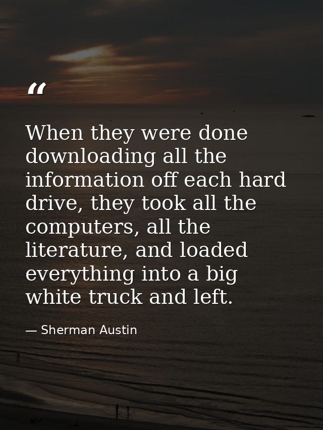 When they were done downloading all the information off each hard drive, they took all the computers, all the literature — Sherman Austin