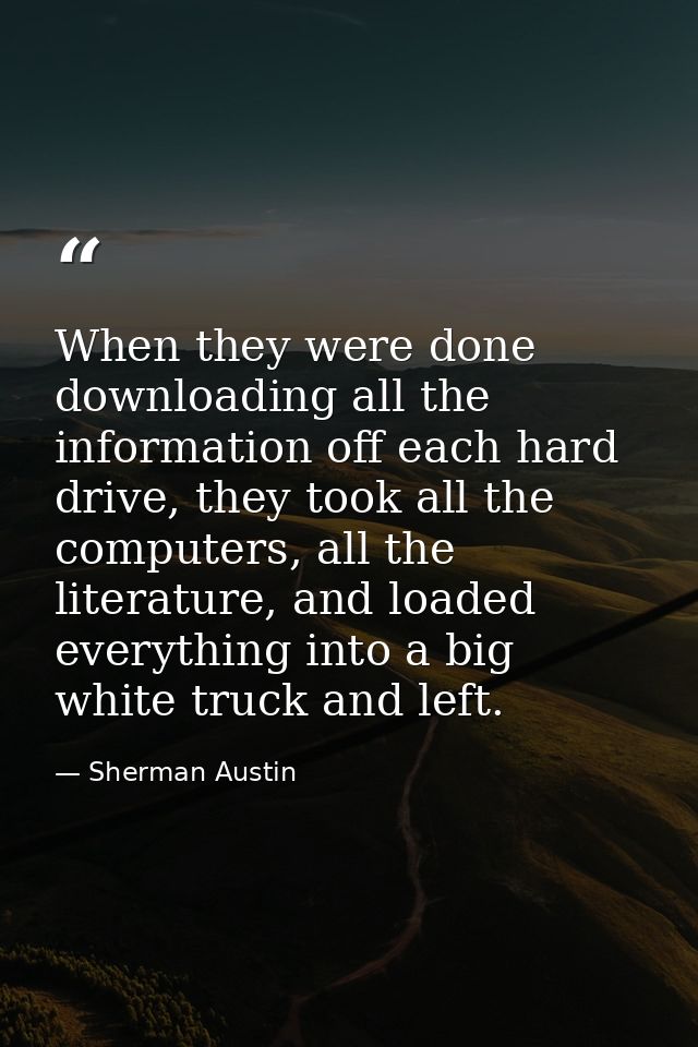 When they were done downloading all the information off each hard drive, they took all the computers, all the literature — Sherman Austin