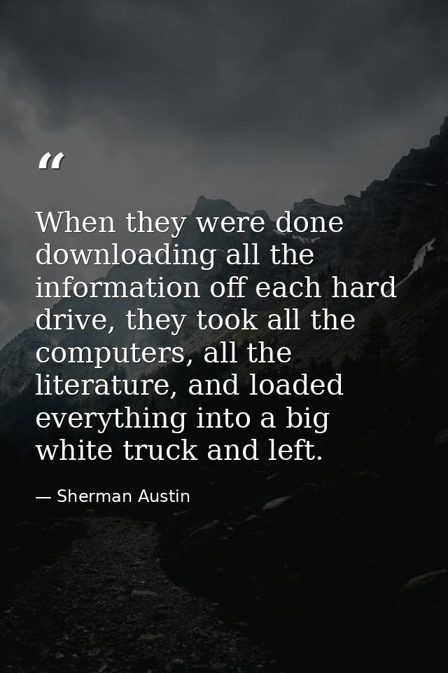 When they were done downloading all the information off each hard drive, they took all the computers, all the literature — Sherman Austin