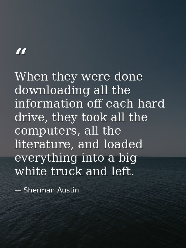 When they were done downloading all the information off each hard drive, they took all the computers, all the literature — Sherman Austin