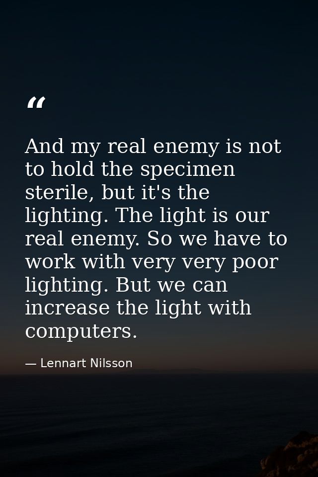 And my real enemy is not to hold the specimen sterile, but it's the lighting. The light is our real enemy. So we have to — Lennart Nilsson