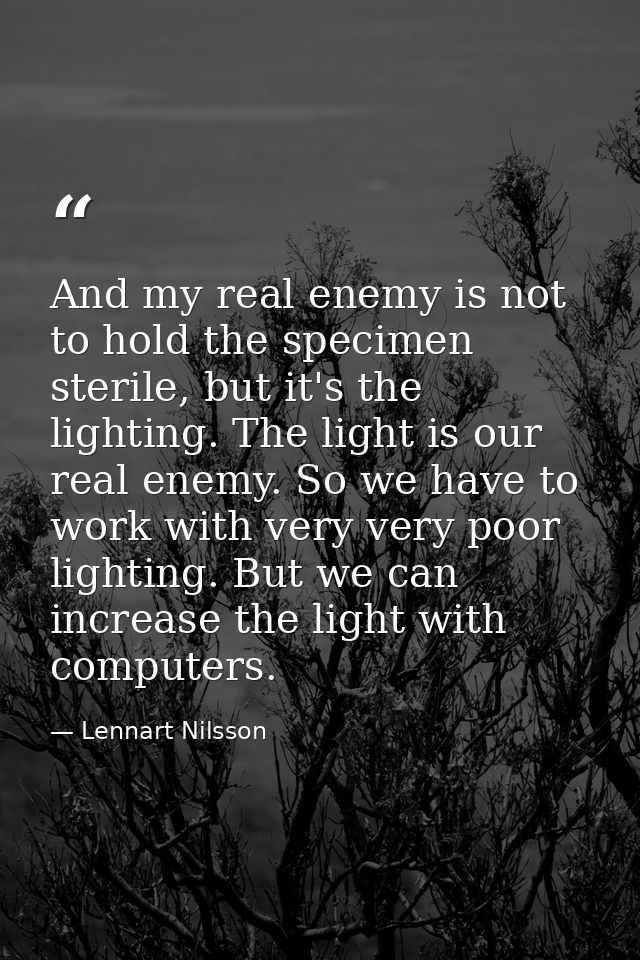 And my real enemy is not to hold the specimen sterile, but it's the lighting. The light is our real enemy. So we have to — Lennart Nilsson