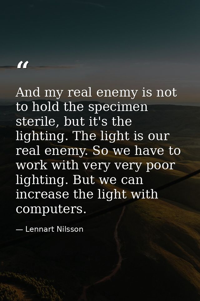 And my real enemy is not to hold the specimen sterile, but it's the lighting. The light is our real enemy. So we have to — Lennart Nilsson