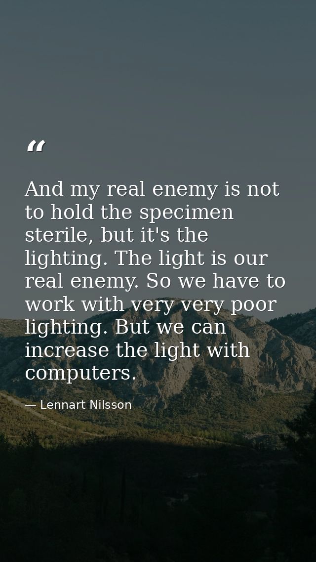 And my real enemy is not to hold the specimen sterile, but it's the lighting. The light is our real enemy. So we have to — Lennart Nilsson