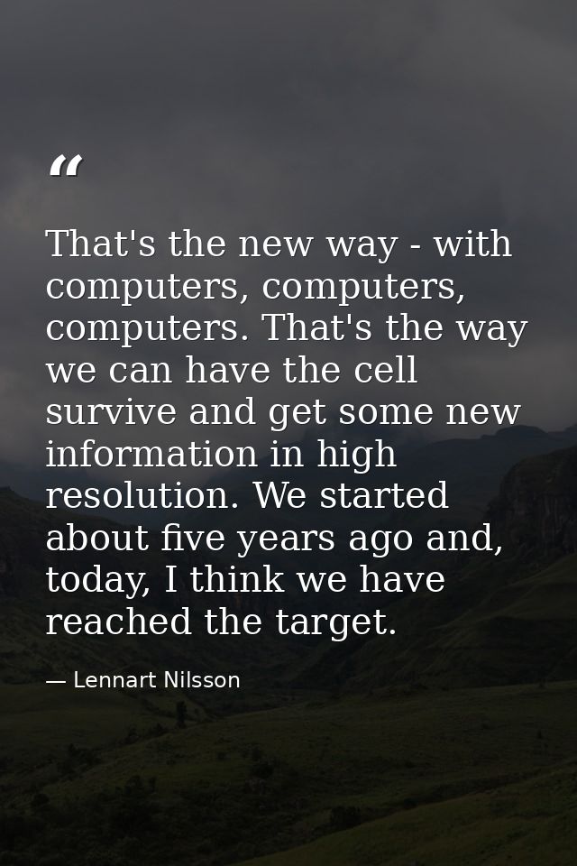 That's the new way - with computers, computers, computers. That's the way we can have the cell survive and get some new  — Lennart Nilsson