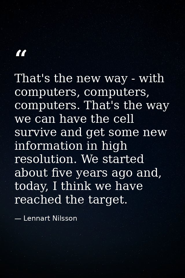 That's the new way - with computers, computers, computers. That's the way we can have the cell survive and get some new  — Lennart Nilsson