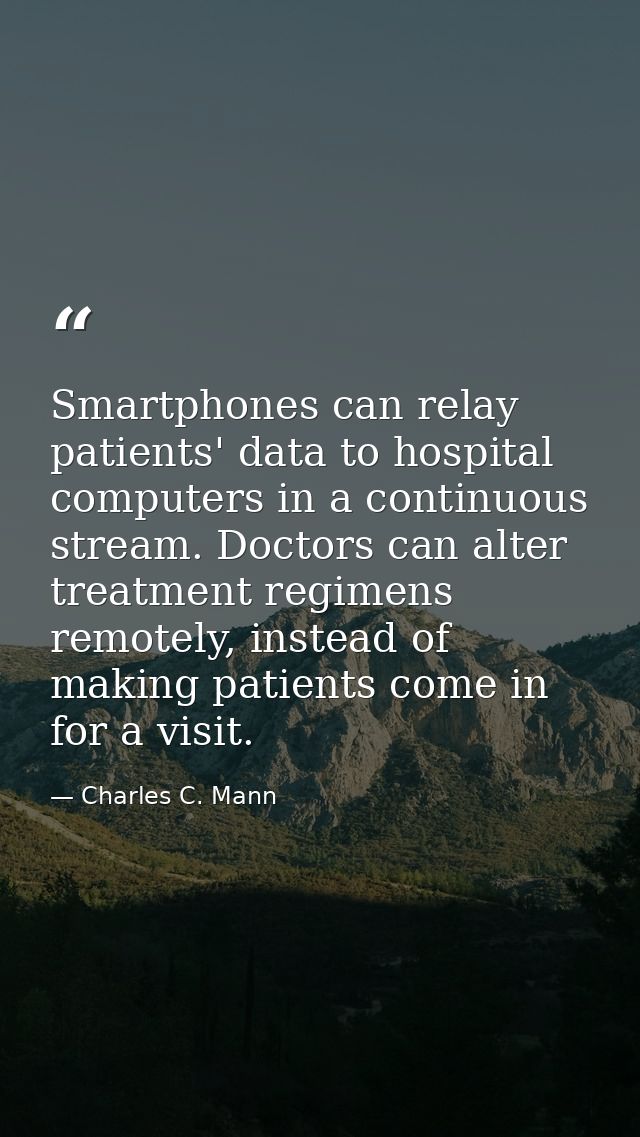 Smartphones can relay patients' data to hospital computers in a continuous stream. Doctors can alter treatment regimens  — Charles C. Mann