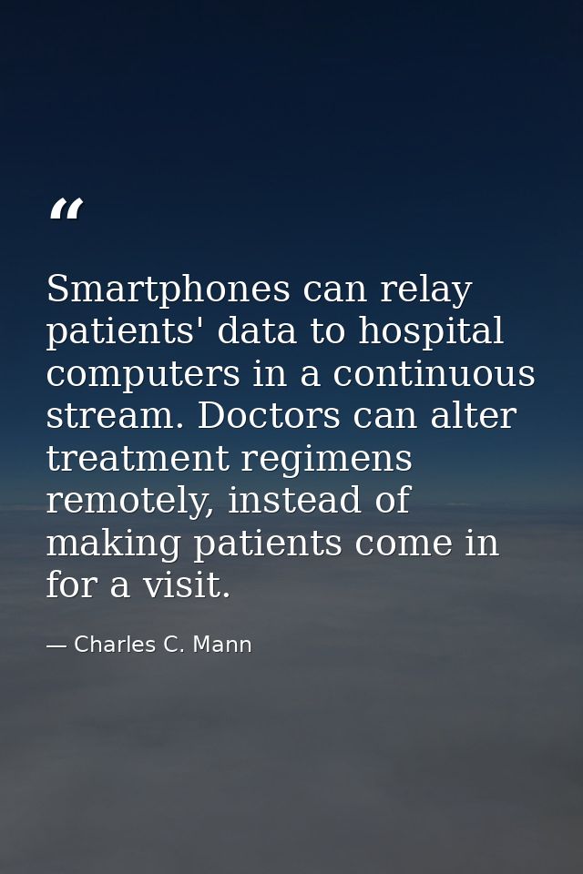 Smartphones can relay patients' data to hospital computers in a continuous stream. Doctors can alter treatment regimens  — Charles C. Mann