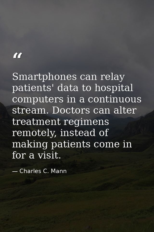 Smartphones can relay patients' data to hospital computers in a continuous stream. Doctors can alter treatment regimens  — Charles C. Mann