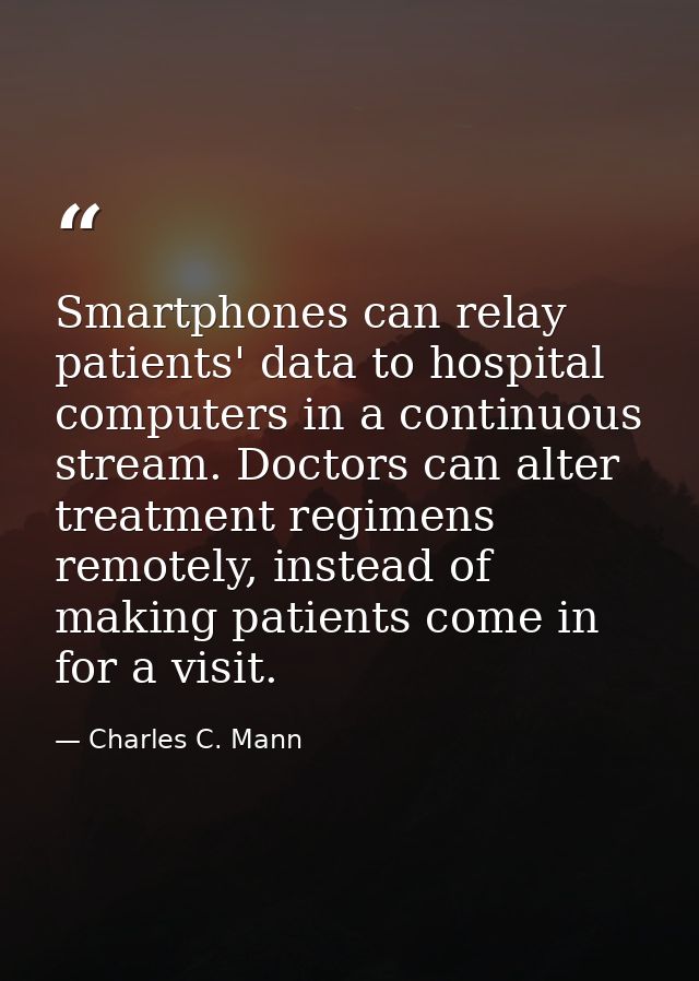 Smartphones can relay patients' data to hospital computers in a continuous stream. Doctors can alter treatment regimens  — Charles C. Mann