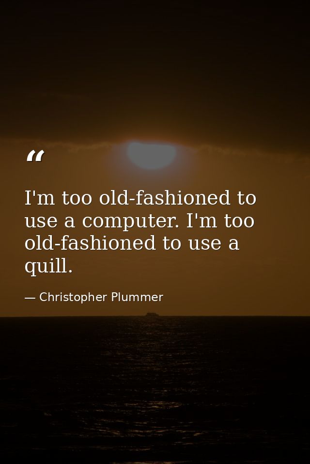I'm too old-fashioned to use a computer. I'm too old-fashioned to use a quill. — Christopher Plummer