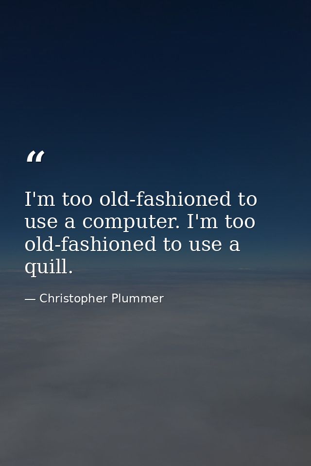 I'm too old-fashioned to use a computer. I'm too old-fashioned to use a quill. — Christopher Plummer