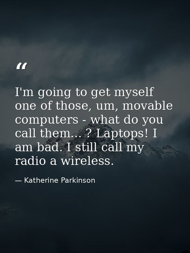 I'm going to get myself one of those, um, movable computers - what do you call them... ? Laptops! I am bad. I still call — Katherine Parkinson