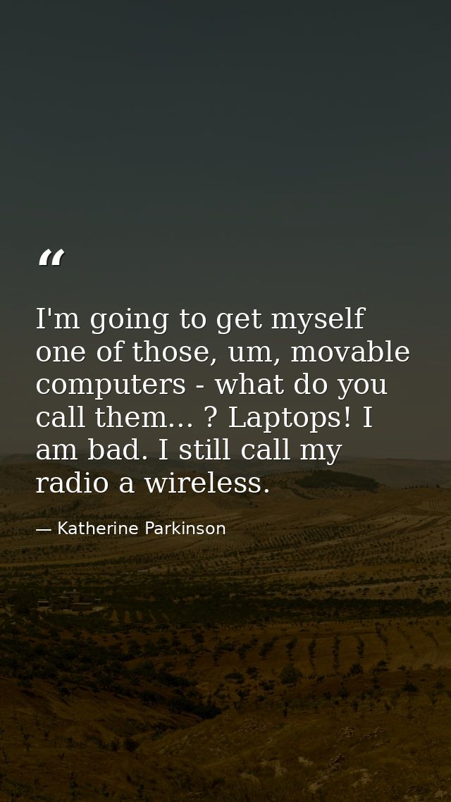 I'm going to get myself one of those, um, movable computers - what do you call them... ? Laptops! I am bad. I still call — Katherine Parkinson