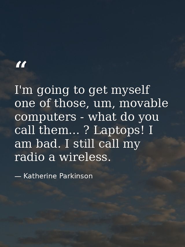 I'm going to get myself one of those, um, movable computers - what do you call them... ? Laptops! I am bad. I still call — Katherine Parkinson