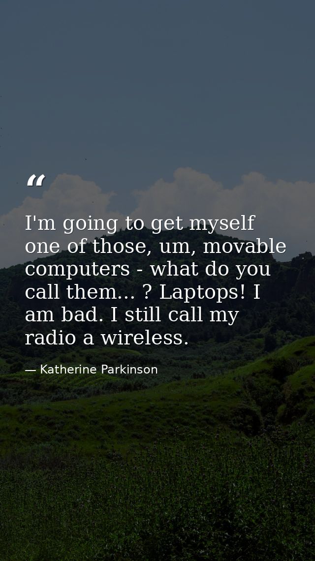 I'm going to get myself one of those, um, movable computers - what do you call them... ? Laptops! I am bad. I still call — Katherine Parkinson