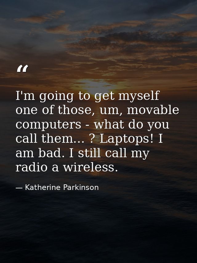I'm going to get myself one of those, um, movable computers - what do you call them... ? Laptops! I am bad. I still call — Katherine Parkinson