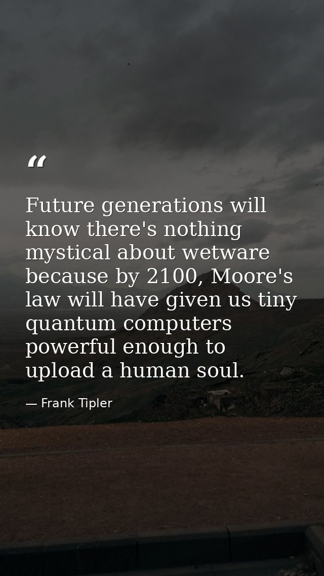 Future generations will know there's nothing mystical about wetware because by 2100, Moore's law will have given us tiny — Frank Tipler