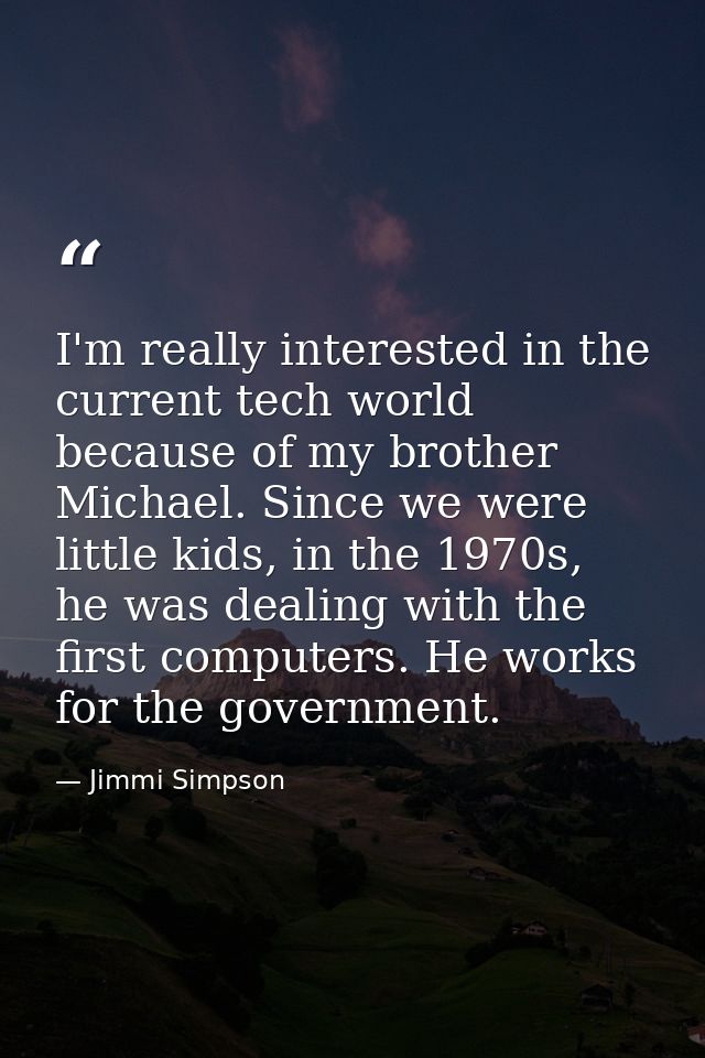 I'm really interested in the current tech world because of my brother Michael. Since we were little kids, in the 1970s,  — Jimmi Simpson