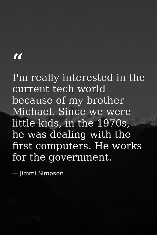 I'm really interested in the current tech world because of my brother Michael. Since we were little kids, in the 1970s,  — Jimmi Simpson