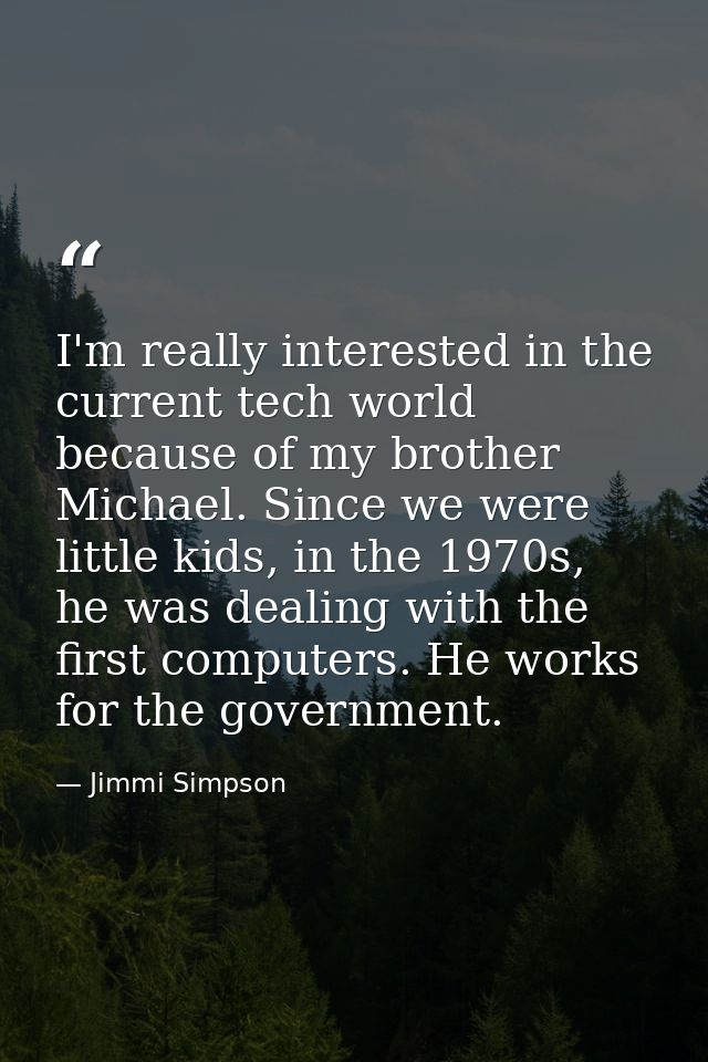 I'm really interested in the current tech world because of my brother Michael. Since we were little kids, in the 1970s,  — Jimmi Simpson