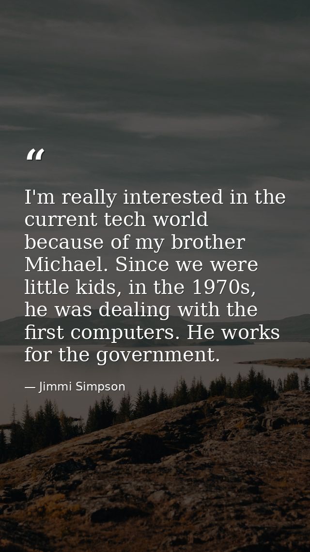 I'm really interested in the current tech world because of my brother Michael. Since we were little kids, in the 1970s,  — Jimmi Simpson
