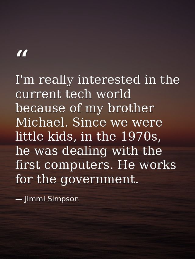 I'm really interested in the current tech world because of my brother Michael. Since we were little kids, in the 1970s,  — Jimmi Simpson