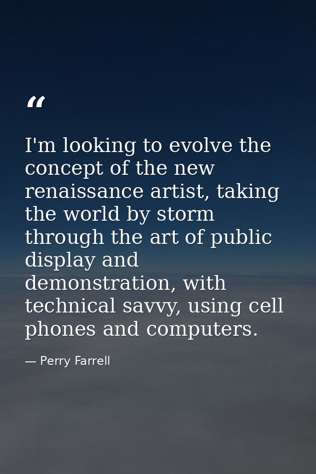 I'm looking to evolve the concept of the new renaissance artist, taking the world by storm through the art of public dis — Perry Farrell