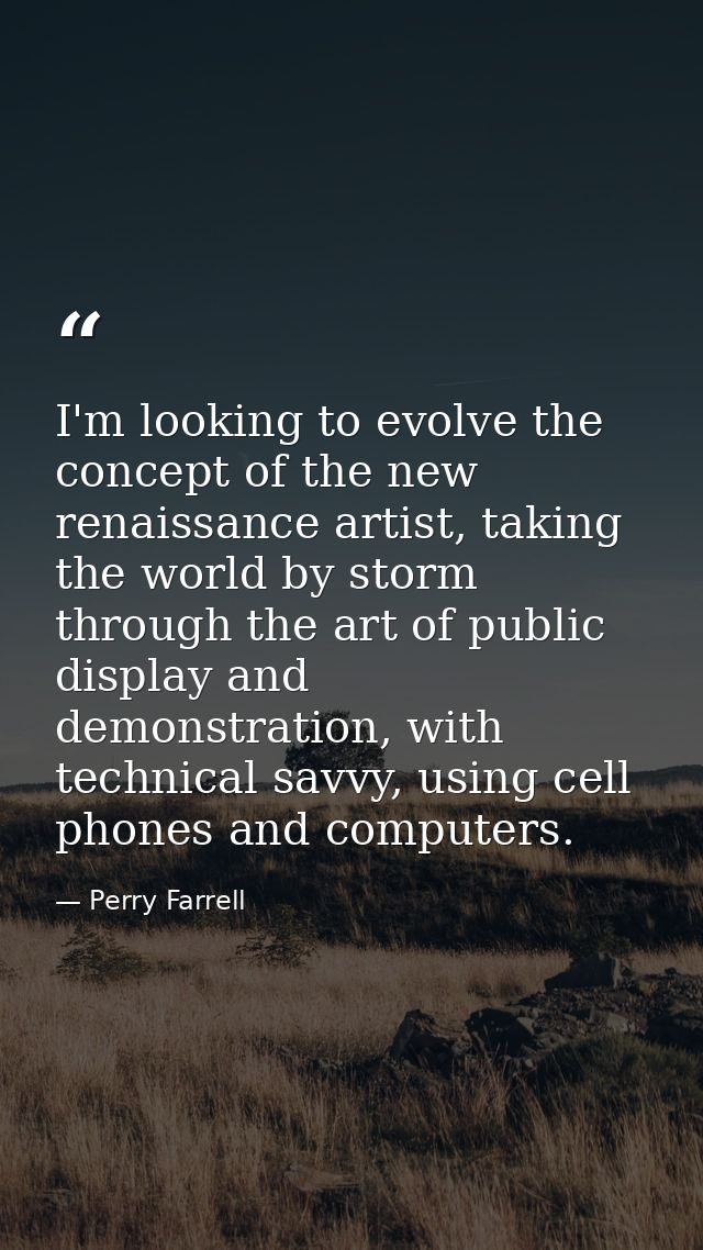 I'm looking to evolve the concept of the new renaissance artist, taking the world by storm through the art of public dis — Perry Farrell