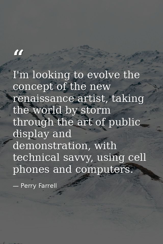 I'm looking to evolve the concept of the new renaissance artist, taking the world by storm through the art of public dis — Perry Farrell