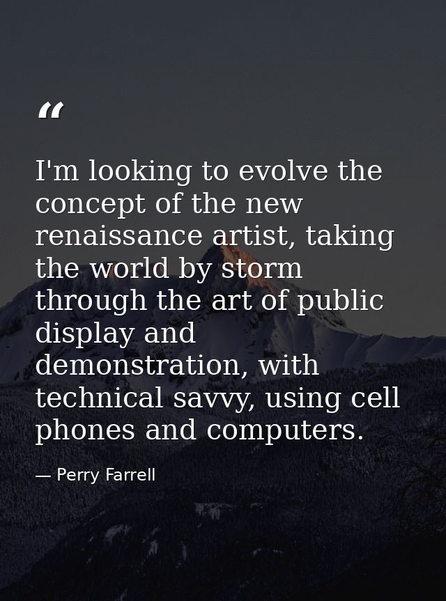 I'm looking to evolve the concept of the new renaissance artist, taking the world by storm through the art of public dis — Perry Farrell