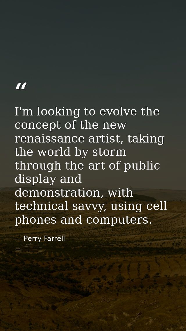 I'm looking to evolve the concept of the new renaissance artist, taking the world by storm through the art of public dis — Perry Farrell