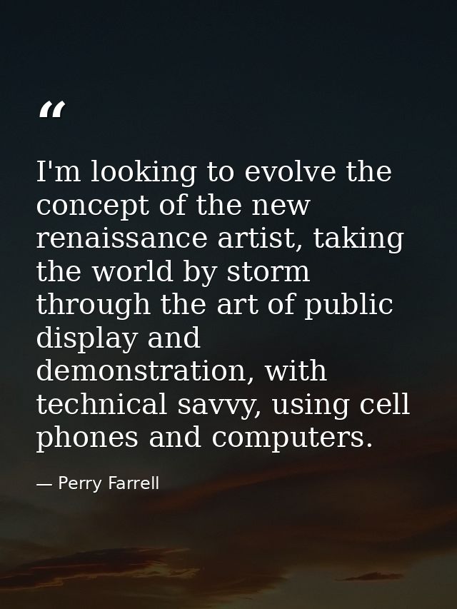 I'm looking to evolve the concept of the new renaissance artist, taking the world by storm through the art of public dis — Perry Farrell