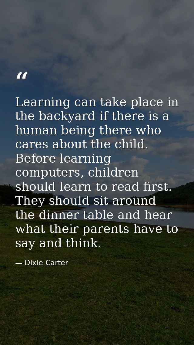 Learning can take place in the backyard if there is a human being there who cares about the child. Before learning compu — Dixie Carter